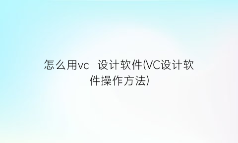 怎么用vc设计软件(VC设计软件操作方法)